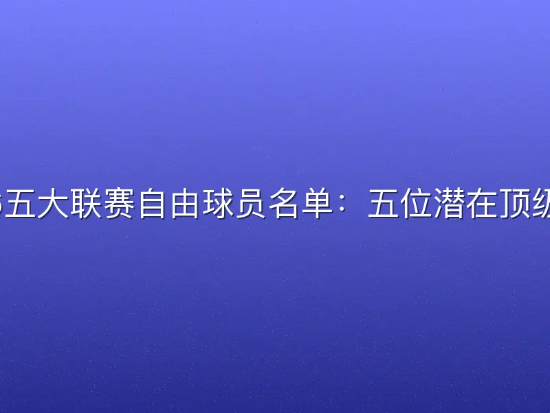 2026五大联赛自由球员名单：五位潜在顶级目标
